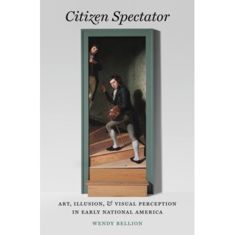 Citizen Spectator: Art, Illusion, and Visual Perception in Early National America