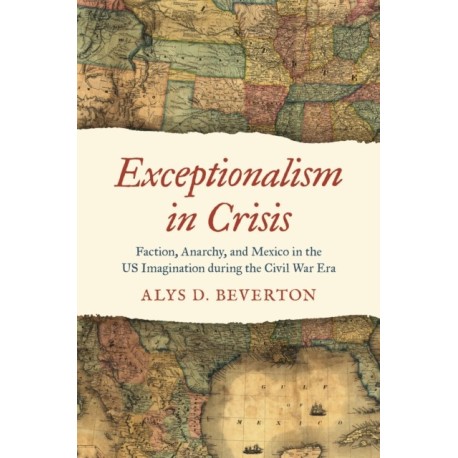 Exceptionalism in Crisis: Faction, Anarchy, and Mexico in the US Imagination During the Civil War Era