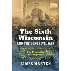 The Sixth Wisconsin and the Long Civil War: The Biography of a Regiment