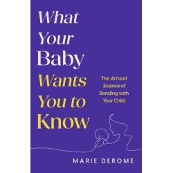 What Your Baby Wants You to Know: The Art and Science of Bonding with Your Child