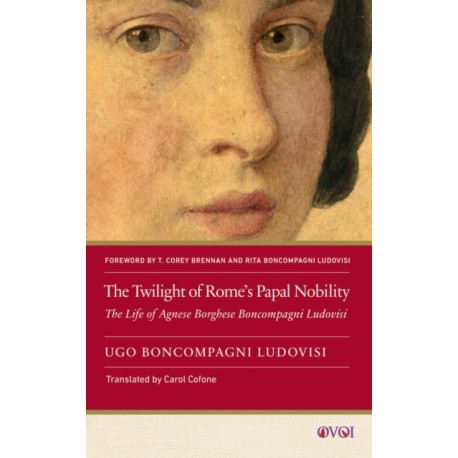 The Twilight of Rome's Papal Nobility: The Life of Agnese Borghese Boncompagni Ludovisi