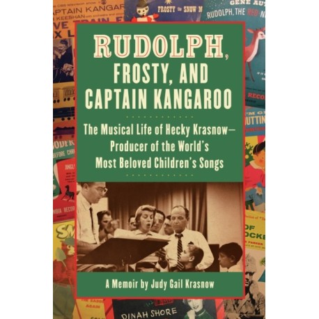 Rudolph, Frosty, and Captain Kangaroo: The Musical Life of Hecky Krasnow  Producer of the World's Most Beloved Children's Songs
