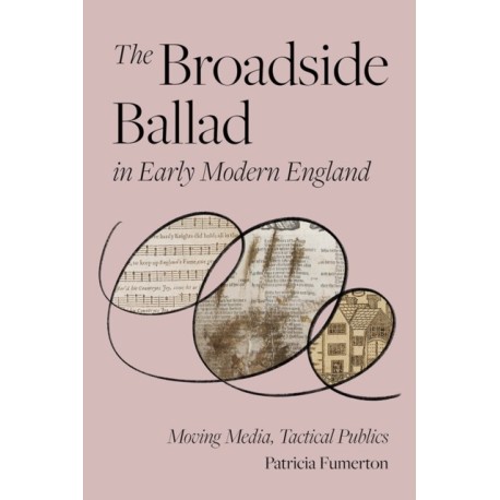 The Broadside Ballad in Early Modern England: Moving Media, Tactical Publics