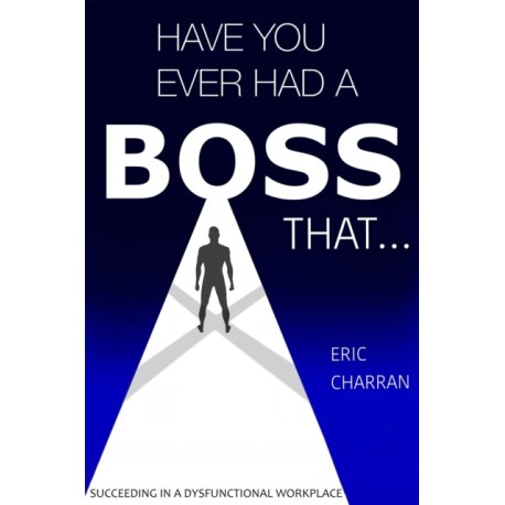 Have You Ever Had a Boss That . . .: Succeeding in a Dysfunctional Workplace