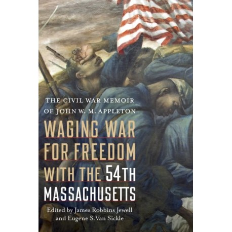 Waging War for Freedom with the 54th Massachusetts: The Civil War Memoir of John W. M. Appleton