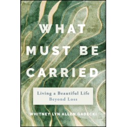 What Must Be Carried: Living a Beautiful Life Beyond Loss