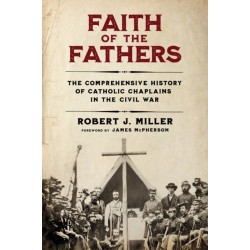 Faith of the Fathers: The Comprehensive History of Catholic Chaplains in the Civil War
