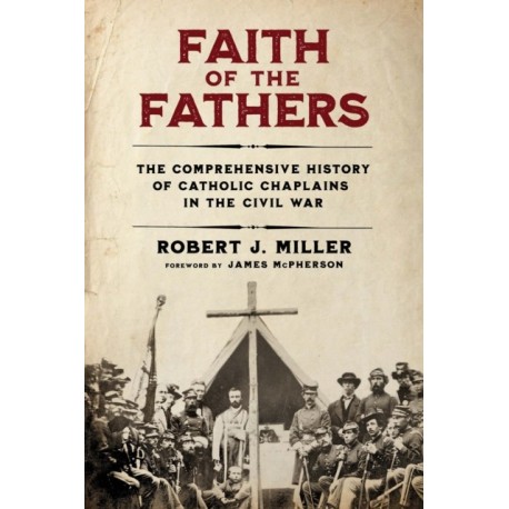 Faith of the Fathers: The Comprehensive History of Catholic Chaplains in the Civil War