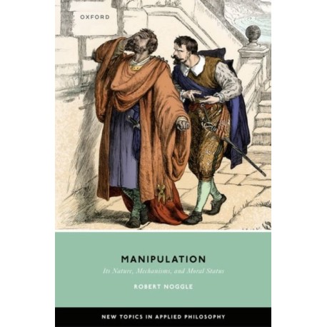 Manipulation: Its Nature, Mechanisms, and Moral Status