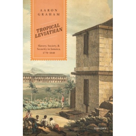 Tropical Leviathan: Slavery, Society, and Security in Jamaica, 1770-1840