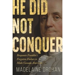 He Did Not Conquer: Benjamin Franklin's Forgotten Failure to Make Canada American