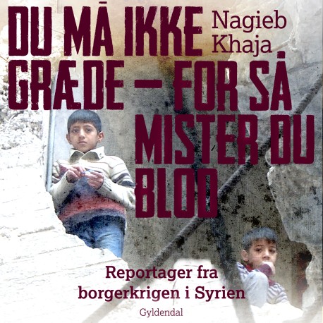 Du må ikke græde - for så mister du blod: Reportager fra borgerkrigen i Syrien