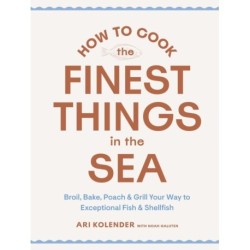 How to Cook the Finest Things in the Sea: Broil, Bake, Poach & Grill Your Way to Exceptional Fish & Shellfish