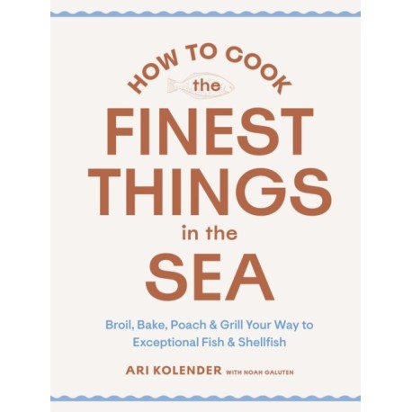 How to Cook the Finest Things in the Sea: Broil, Bake, Poach & Grill Your Way to Exceptional Fish & Shellfish