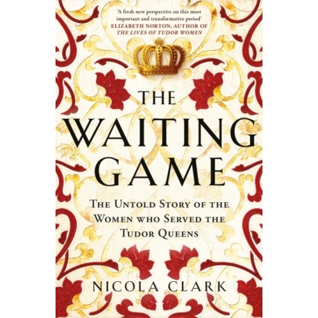The Waiting Game: The Untold Story of the Women Who Served the Tudor Queens