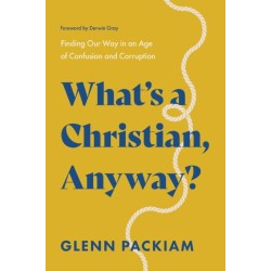 What's a Christian, Anyway?: Finding Our Way in an Age of Confusion and Corruption