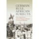 German Rule, African Subjects: State Aspirations and the Reality of Power in Colonial Namibia
