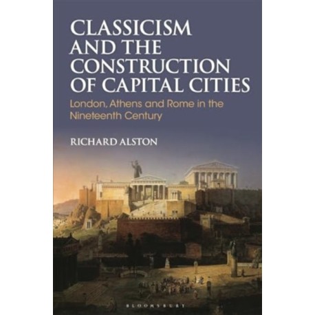 Classicism and the Construction of Capital Cities: London, Athens and Rome in the Nineteenth Century