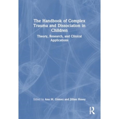The Handbook of Complex Trauma and Dissociation in Children: Theory, Research, and Clinical Applications