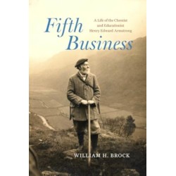 Fifth Business: A Life of the Chemist and Educationist Henry Edward Armstrong