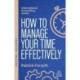 How to Manage Your Time Effectively: Be Organized, Productive and Get Things Done