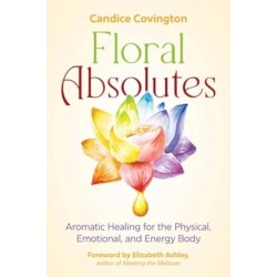 Floral Absolutes: Aromatic Healing for the Physical, Emotional, and Energy Body
