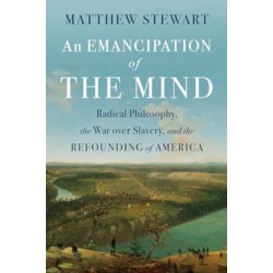 An Emancipation of the Mind: Radical Philosophy, the War over Slavery, and the Refounding of America