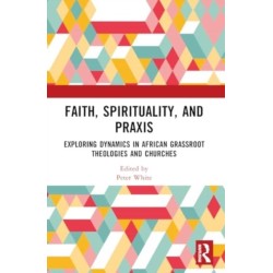 Faith, Spirituality, and Praxis: Exploring Dynamics in African Grassroots Theologies and Churches