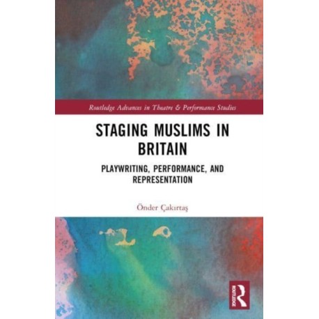 Staging Muslims in Britain: Playwriting, Performance, and Representation