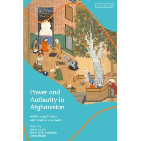 Power and Authority in Afghanistan: Rethinking Politics, Intervention and Rule