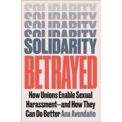 Solidarity Betrayed: How Unions Enable Sexual Harassment - And How They Can Do Better