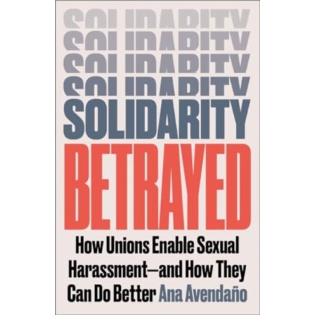 Solidarity Betrayed: How Unions Enable Sexual Harassment - And How They Can Do Better