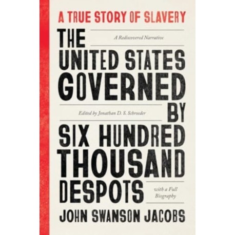 The United States Governed by Six Hundred Thousand Despots: A True Story of Slavery- A Rediscovered Narrative, with a Full Biography