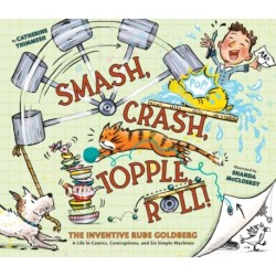 Smash, Crash, Topple, Roll!: The Inventive Rube Goldberg—A Life in Comics, Contraptions, and Six Simple Machines