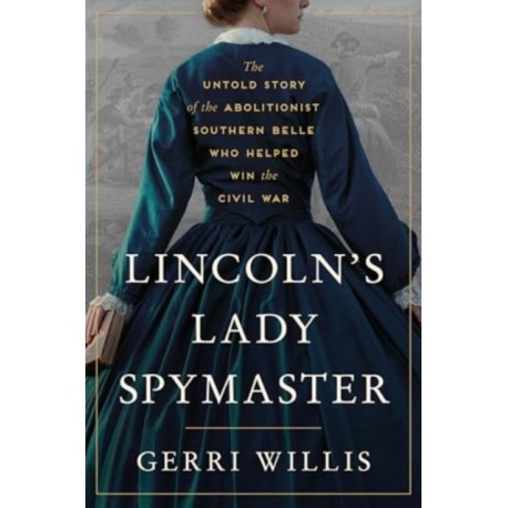Lincoln’s Lady Spymaster: The Untold Story of the Abolitionist Southern Belle Who Helped Win the Civil War