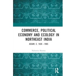 Commerce, Political Economy and Ecology in Northeast India: Assam, c. 1826–1905