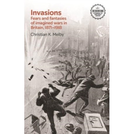 Invasions: Fears and Fantasies of Imagined Wars in Britain, 1871-1918