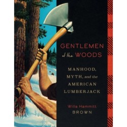 Gentlemen of the Woods: Manhood, Myth, and the American Lumberjack