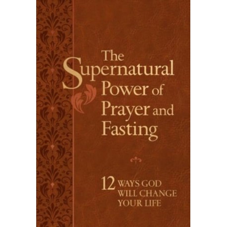 The Supernatural Power of Prayer and Fasting: 12 Ways God Will Change Your Life