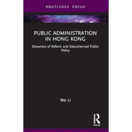 Public Administration in Hong Kong: Dynamics of Reform and Executive-Led Public Policy