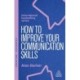 How to Improve Your Communication Skills: How to Build Trust, Be Heard and Communicate With Confidence