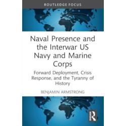 Naval Presence and the Interwar US Navy and Marine Corps: Forward Deployment, Crisis Response, and the Tyranny of History