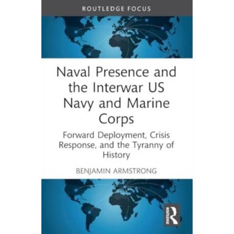 Naval Presence and the Interwar US Navy and Marine Corps: Forward Deployment, Crisis Response, and the Tyranny of History
