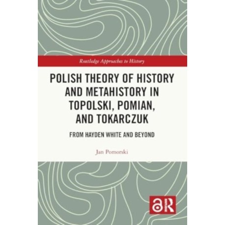 Polish Theory of History and Metahistory in Topolski, Pomian, and Tokarczuk: From Hayden White and Beyond