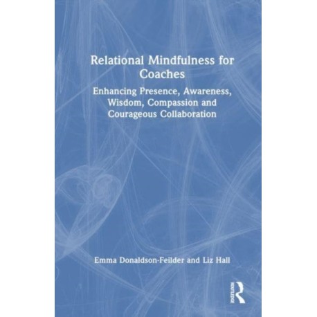 Relational Mindfulness for Coaches: Enhancing Presence, Awareness, Wisdom, Compassion and Courageous Collaboration