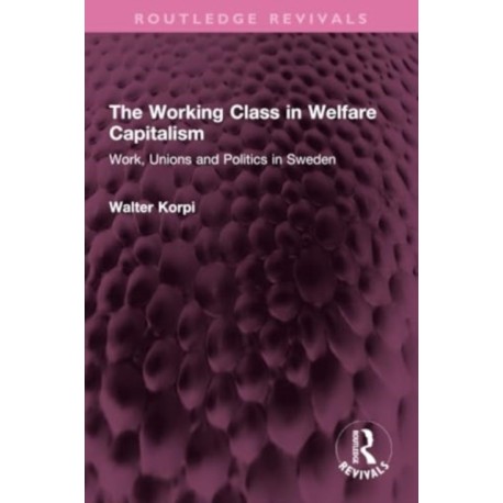 The Working Class in Welfare Capitalism: Work, Unions and Politics in Sweden