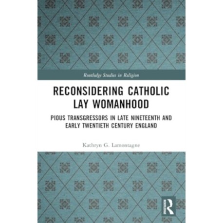 Reconsidering Catholic Lay Womanhood: Pious Transgressors in Late Nineteenth and Early Twentieth Century England