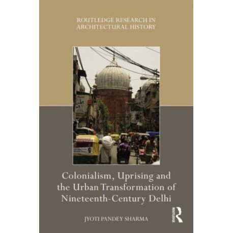 Colonialism, Uprising and the Urban Transformation of Nineteenth-Century Delhi