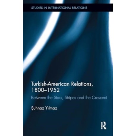 Turkish-American Relations, 1800-1952: Between the Stars, Stripes and the Crescent