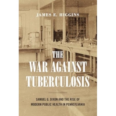 The War Against Tuberculosis: Samuel G. Dixon and the Rise of Modern Public Health in Pennsylvania